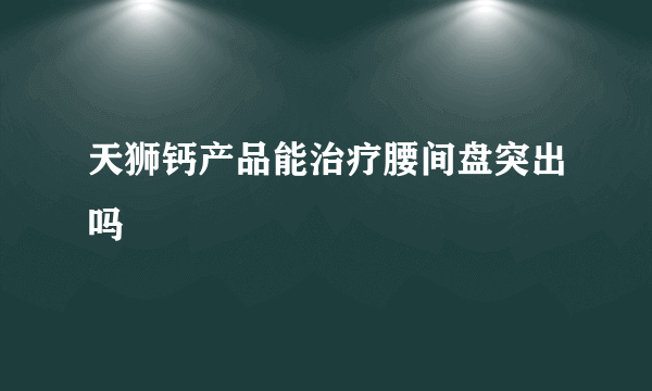 天狮钙产品能治疗腰间盘突出吗