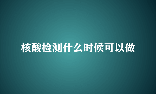 核酸检测什么时候可以做