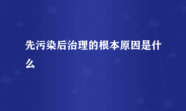 先污染后治理的根本原因是什么