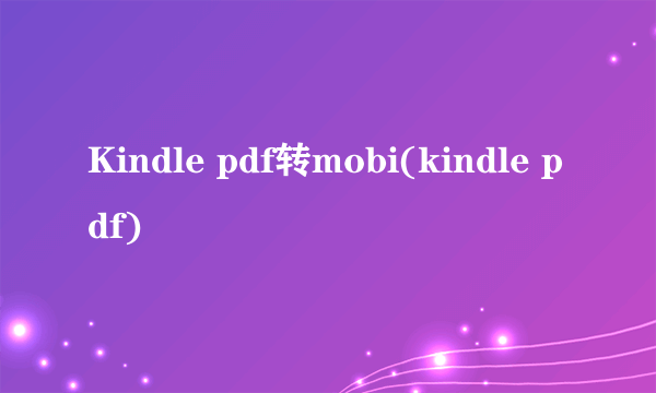 Kindle pdf转mobi(kindle pdf)