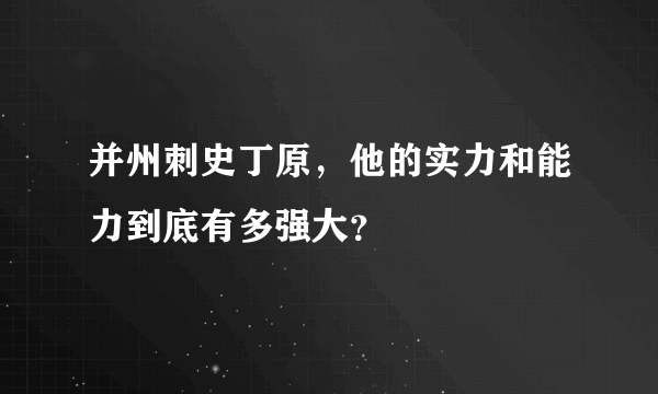 并州刺史丁原，他的实力和能力到底有多强大？