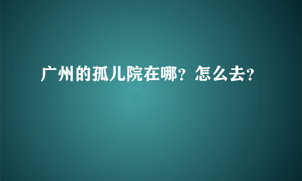 广州的孤儿院在哪？怎么去？