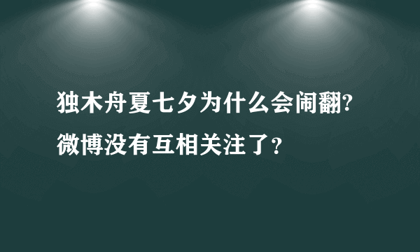 独木舟夏七夕为什么会闹翻?微博没有互相关注了？