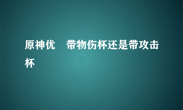 原神优菈带物伤杯还是带攻击杯