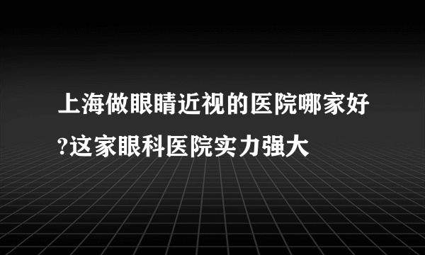 上海做眼睛近视的医院哪家好?这家眼科医院实力强大