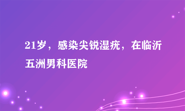 21岁，感染尖锐湿疣，在临沂五洲男科医院