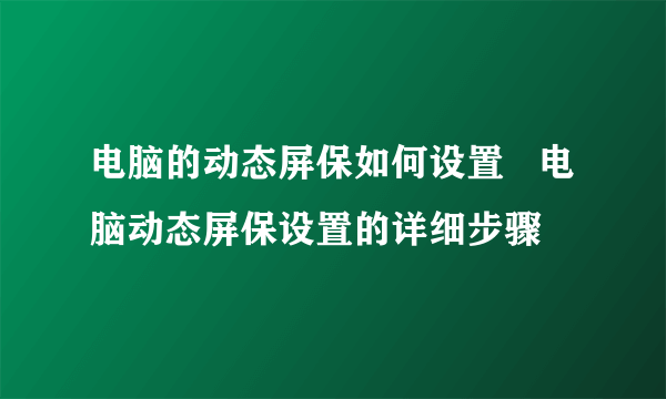 电脑的动态屏保如何设置   电脑动态屏保设置的详细步骤