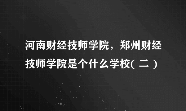 河南财经技师学院，郑州财经技师学院是个什么学校( 二 )