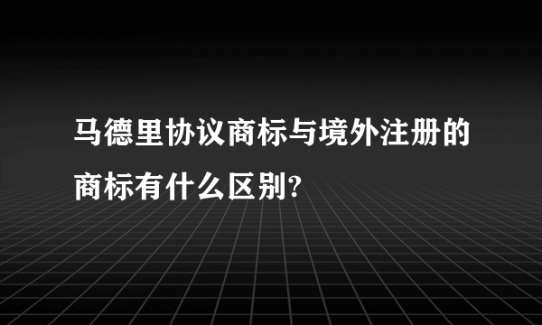 马德里协议商标与境外注册的商标有什么区别?