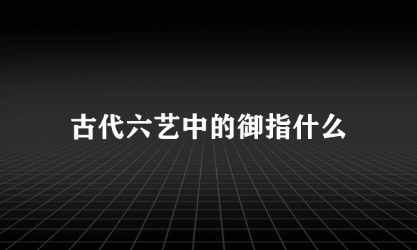 古代六艺中的御指什么