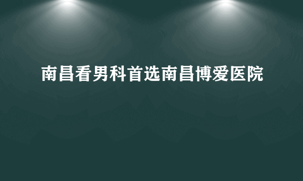 南昌看男科首选南昌博爱医院