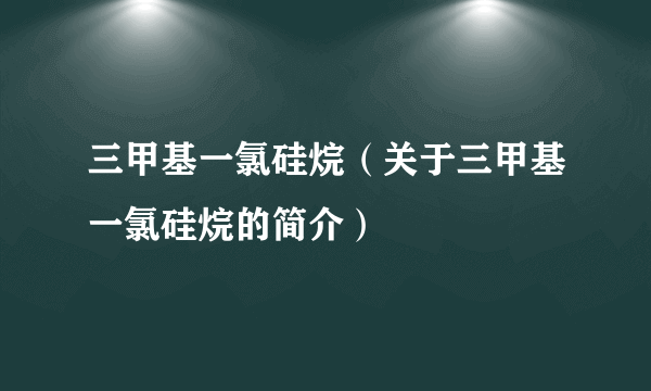 三甲基一氯硅烷（关于三甲基一氯硅烷的简介）