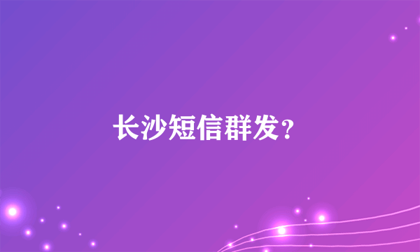 长沙短信群发？