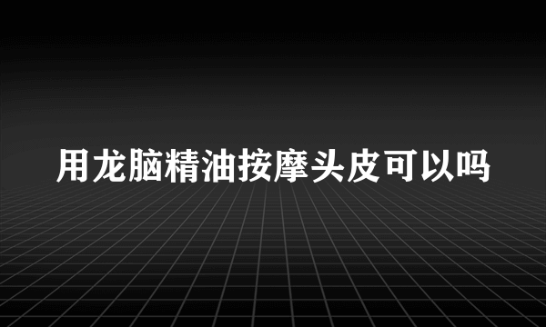 用龙脑精油按摩头皮可以吗