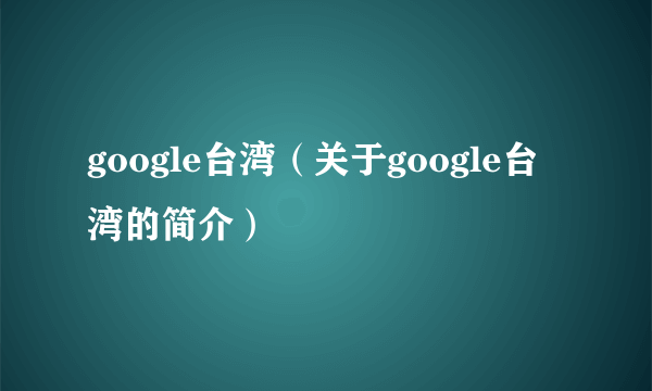 google台湾（关于google台湾的简介）