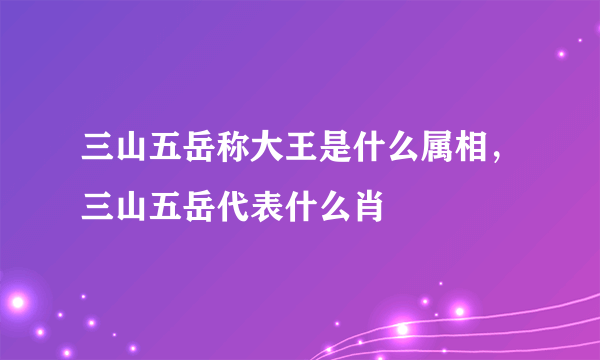 三山五岳称大王是什么属相，三山五岳代表什么肖