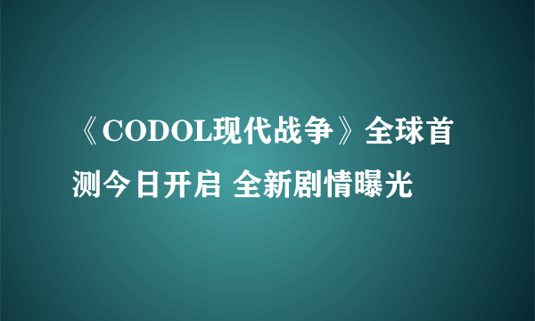 《CODOL现代战争》全球首测今日开启 全新剧情曝光