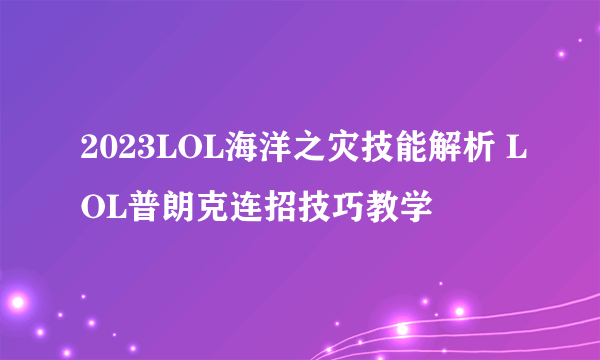 2023LOL海洋之灾技能解析 LOL普朗克连招技巧教学