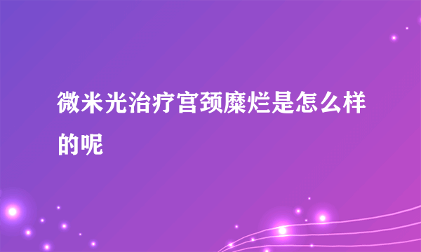 微米光治疗宫颈糜烂是怎么样的呢