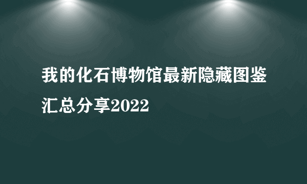 我的化石博物馆最新隐藏图鉴汇总分享2022