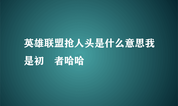 英雄联盟抢人头是什么意思我是初學者哈哈