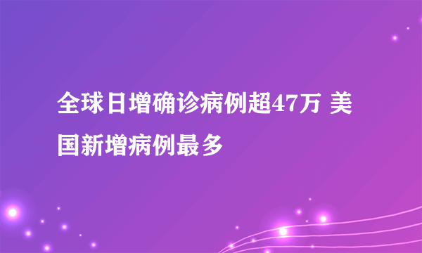 全球日增确诊病例超47万 美国新增病例最多