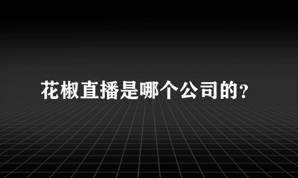 花椒直播是哪个公司的？