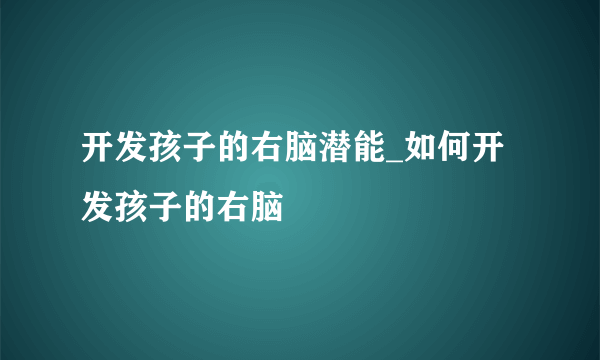 开发孩子的右脑潜能_如何开发孩子的右脑