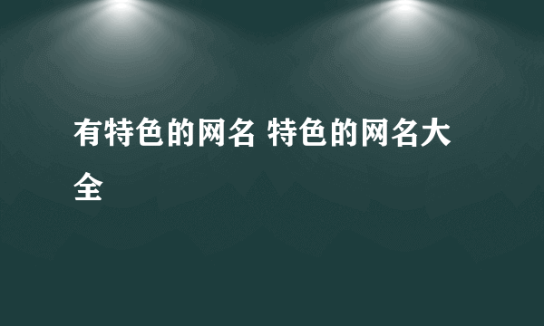 有特色的网名 特色的网名大全