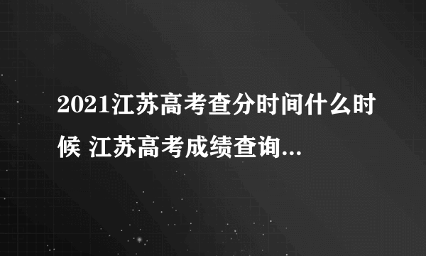 2021江苏高考查分时间什么时候 江苏高考成绩查询日期和查询入口