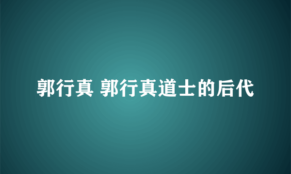 郭行真 郭行真道士的后代