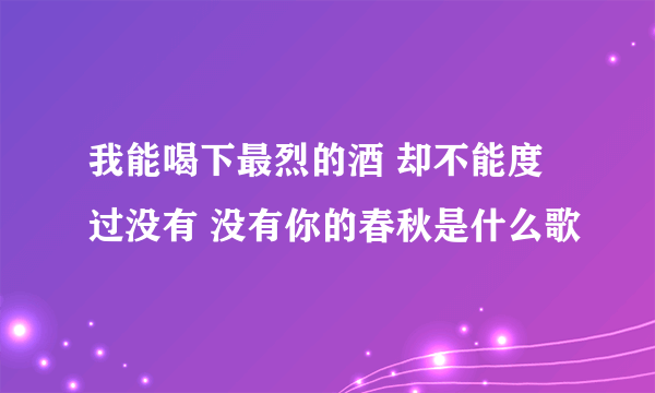 我能喝下最烈的酒 却不能度过没有 没有你的春秋是什么歌