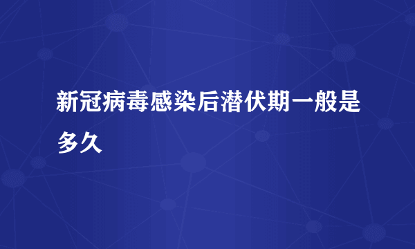 新冠病毒感染后潜伏期一般是多久