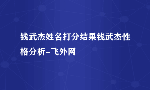 钱武杰姓名打分结果钱武杰性格分析-飞外网