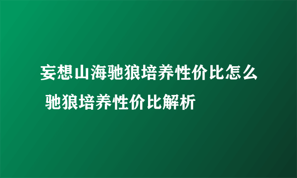 妄想山海驰狼培养性价比怎么 驰狼培养性价比解析