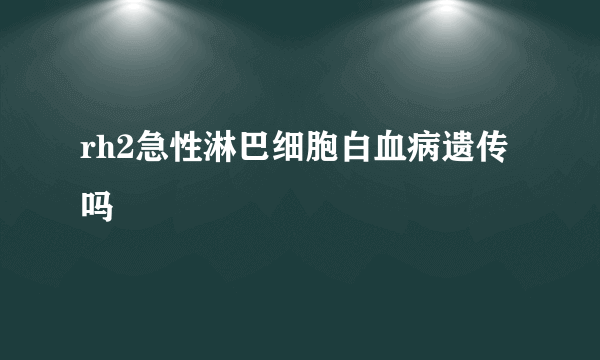 rh2急性淋巴细胞白血病遗传吗