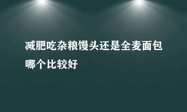 减肥吃杂粮馒头还是全麦面包哪个比较好