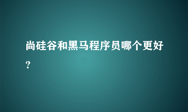 尚硅谷和黑马程序员哪个更好？