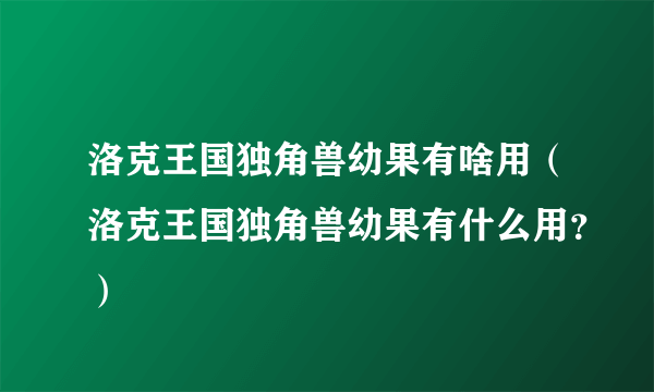 洛克王国独角兽幼果有啥用（洛克王国独角兽幼果有什么用？）