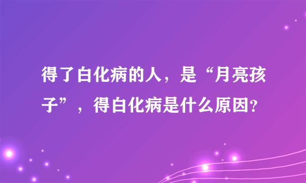 得了白化病的人，是“月亮孩子”，得白化病是什么原因？