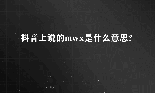 抖音上说的mwx是什么意思?