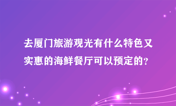 去厦门旅游观光有什么特色又实惠的海鲜餐厅可以预定的？