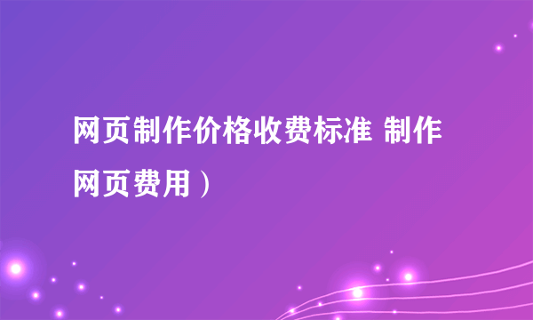 网页制作价格收费标准 制作网页费用）