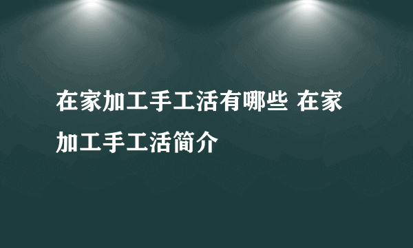 在家加工手工活有哪些 在家加工手工活简介