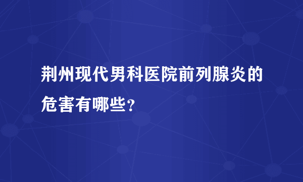 荆州现代男科医院前列腺炎的危害有哪些？