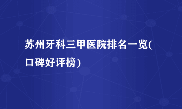 苏州牙科三甲医院排名一览(口碑好评榜)