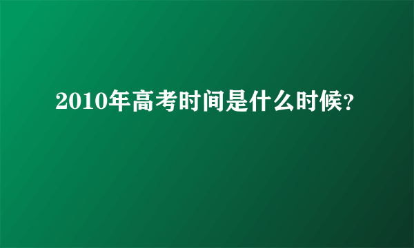 2010年高考时间是什么时候？