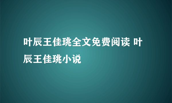 叶辰王佳珧全文免费阅读 叶辰王佳珧小说