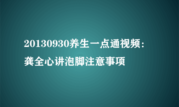 20130930养生一点通视频：龚全心讲泡脚注意事项