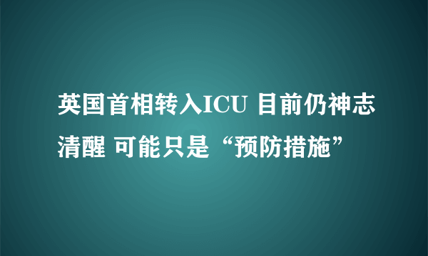 英国首相转入ICU 目前仍神志清醒 可能只是“预防措施”